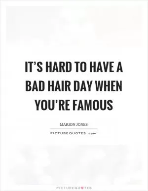 It’s hard to have a bad hair day when you’re famous Picture Quote #1