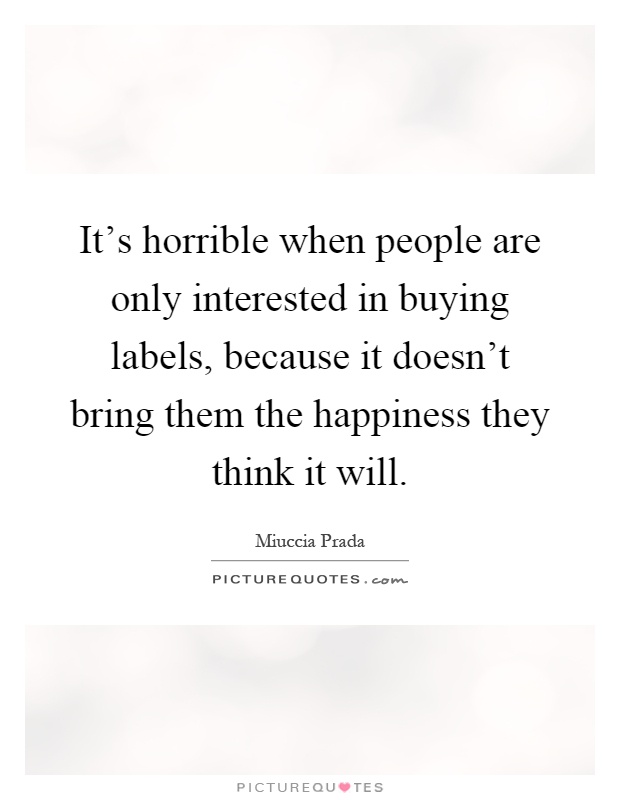 It's horrible when people are only interested in buying labels, because it doesn't bring them the happiness they think it will Picture Quote #1