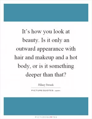 It’s how you look at beauty. Is it only an outward appearance with hair and makeup and a hot body, or is it something deeper than that? Picture Quote #1
