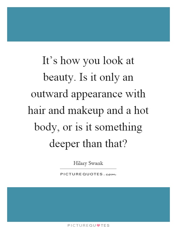 It's how you look at beauty. Is it only an outward appearance with hair and makeup and a hot body, or is it something deeper than that? Picture Quote #1
