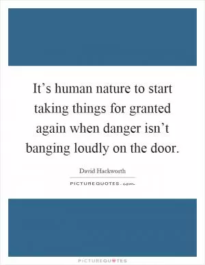 It’s human nature to start taking things for granted again when danger isn’t banging loudly on the door Picture Quote #1