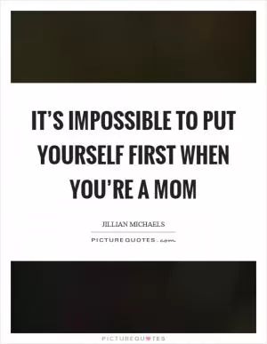 It’s impossible to put yourself first when you’re a mom Picture Quote #1