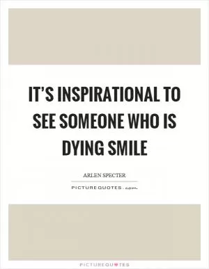 It’s inspirational to see someone who is dying smile Picture Quote #1