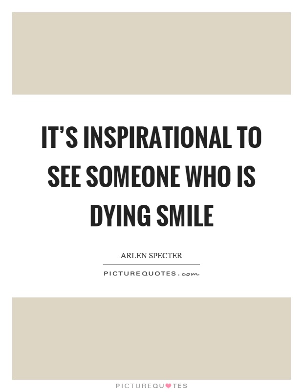 It's inspirational to see someone who is dying smile Picture Quote #1