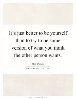 It’s just better to be yourself than to try to be some version of what you think the other person wants Picture Quote #1