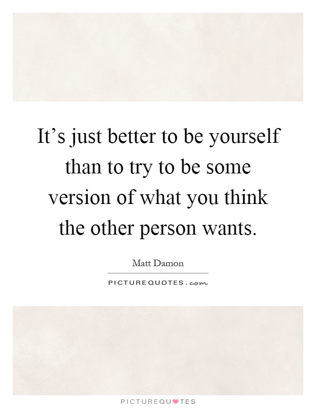 It's just better to be yourself than to try to be some version of what you think the other person wants Picture Quote #1
