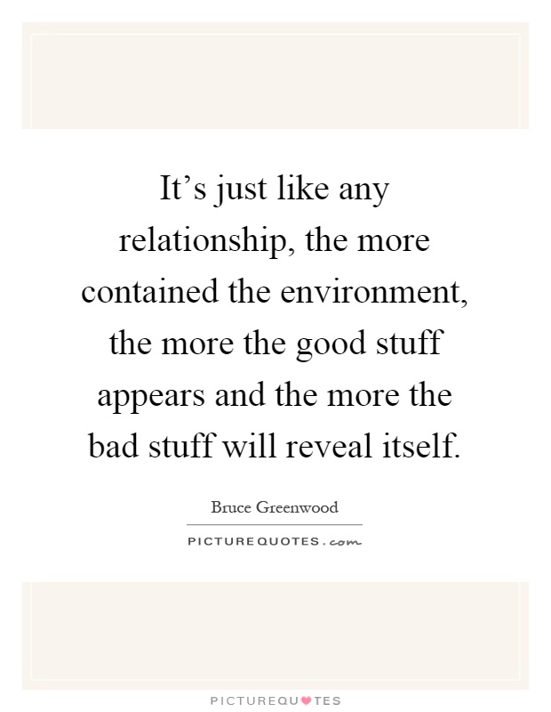 It's just like any relationship, the more contained the environment, the more the good stuff appears and the more the bad stuff will reveal itself Picture Quote #1