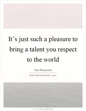 It’s just such a pleasure to bring a talent you respect to the world Picture Quote #1