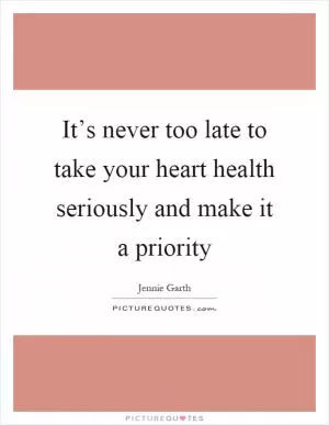It’s never too late to take your heart health seriously and make it a priority Picture Quote #1