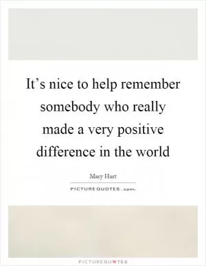 It’s nice to help remember somebody who really made a very positive difference in the world Picture Quote #1