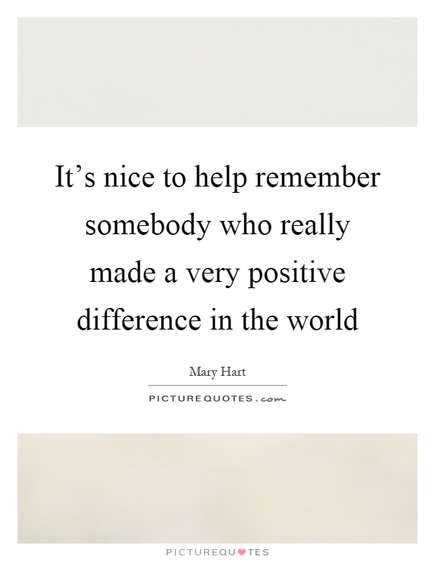 It's nice to help remember somebody who really made a very positive difference in the world Picture Quote #1