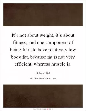 It’s not about weight, it’s about fitness, and one component of being fit is to have relatively low body fat, because fat is not very efficient, whereas muscle is Picture Quote #1