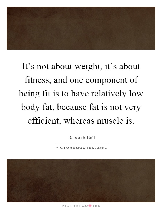 It's not about weight, it's about fitness, and one component of being fit is to have relatively low body fat, because fat is not very efficient, whereas muscle is Picture Quote #1