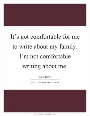 It’s not comfortable for me to write about my family. I’m not comfortable writing about me Picture Quote #1