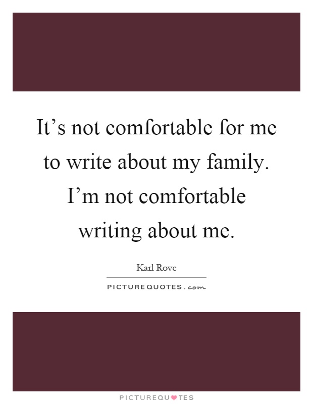 It's not comfortable for me to write about my family. I'm not comfortable writing about me Picture Quote #1