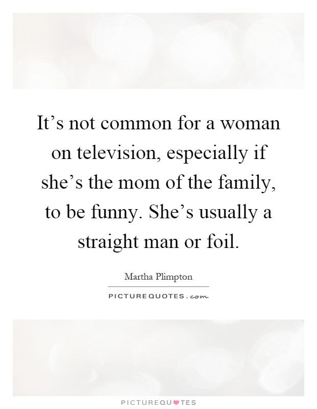 It's not common for a woman on television, especially if she's the mom of the family, to be funny. She's usually a straight man or foil Picture Quote #1