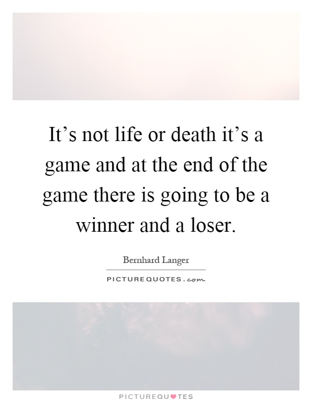 It's not life or death it's a game and at the end of the game there is going to be a winner and a loser Picture Quote #1