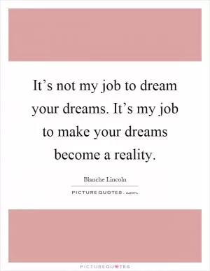 It’s not my job to dream your dreams. It’s my job to make your dreams become a reality Picture Quote #1