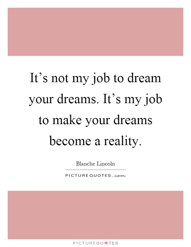 It's not my job to dream your dreams. It's my job to make your dreams become a reality Picture Quote #1