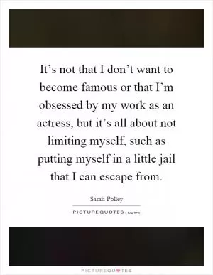 It’s not that I don’t want to become famous or that I’m obsessed by my work as an actress, but it’s all about not limiting myself, such as putting myself in a little jail that I can escape from Picture Quote #1
