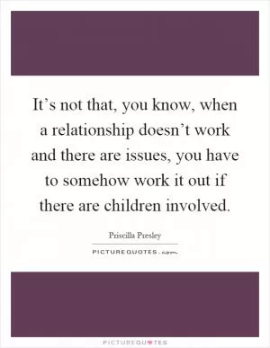 It’s not that, you know, when a relationship doesn’t work and there are issues, you have to somehow work it out if there are children involved Picture Quote #1