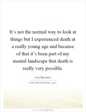 It’s not the normal way to look at things but I experienced death at a really young age and because of that it’s been part of my mental landscape that death is really very possible Picture Quote #1