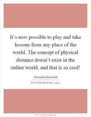 It’s now possible to play and take lessons from any place of the world. The concept of physical distance doesn’t exist in the online world, and that is so cool! Picture Quote #1