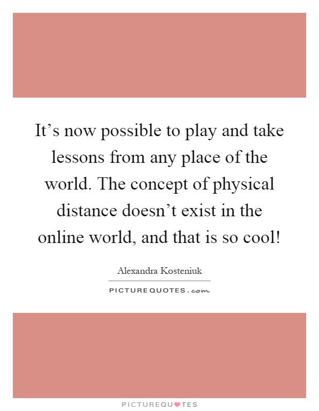It's now possible to play and take lessons from any place of the world. The concept of physical distance doesn't exist in the online world, and that is so cool! Picture Quote #1