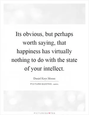 Its obvious, but perhaps worth saying, that happiness has virtually nothing to do with the state of your intellect Picture Quote #1