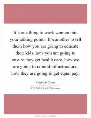 It’s one thing to work women into your talking points. It’s another to tell them how you are going to educate their kids, how you are going to ensure they get health care, how we are going to rebuild infrastructure, how they are going to get equal pay Picture Quote #1