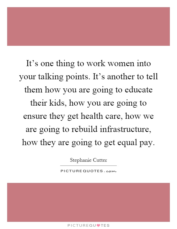 It's one thing to work women into your talking points. It's another to tell them how you are going to educate their kids, how you are going to ensure they get health care, how we are going to rebuild infrastructure, how they are going to get equal pay Picture Quote #1