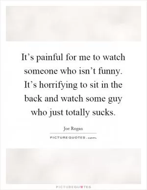 It’s painful for me to watch someone who isn’t funny. It’s horrifying to sit in the back and watch some guy who just totally sucks Picture Quote #1