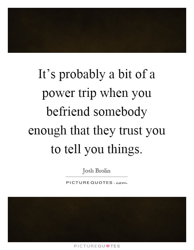 It's probably a bit of a power trip when you befriend somebody enough that they trust you to tell you things Picture Quote #1