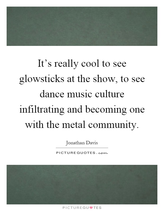 It's really cool to see glowsticks at the show, to see dance music culture infiltrating and becoming one with the metal community Picture Quote #1