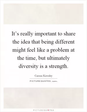 It’s really important to share the idea that being different might feel like a problem at the time, but ultimately diversity is a strength Picture Quote #1
