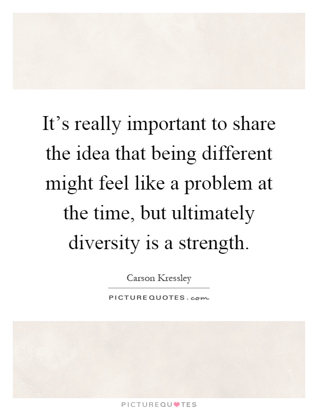It's really important to share the idea that being different might feel like a problem at the time, but ultimately diversity is a strength Picture Quote #1