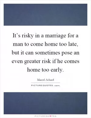 It’s risky in a marriage for a man to come home too late, but it can sometimes pose an even greater risk if he comes home too early Picture Quote #1