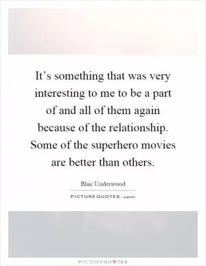 It’s something that was very interesting to me to be a part of and all of them again because of the relationship. Some of the superhero movies are better than others Picture Quote #1