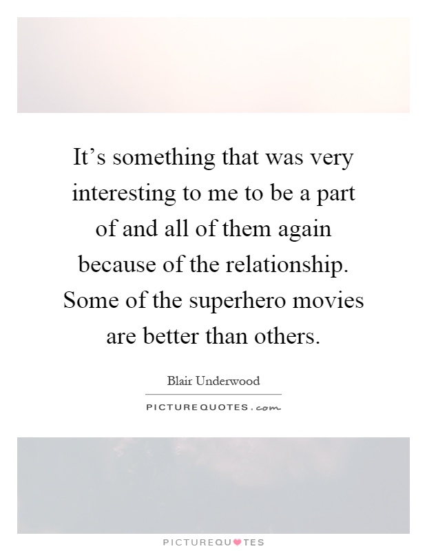 It's something that was very interesting to me to be a part of and all of them again because of the relationship. Some of the superhero movies are better than others Picture Quote #1