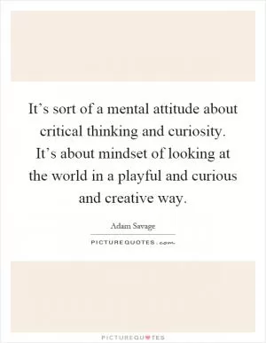 It’s sort of a mental attitude about critical thinking and curiosity. It’s about mindset of looking at the world in a playful and curious and creative way Picture Quote #1