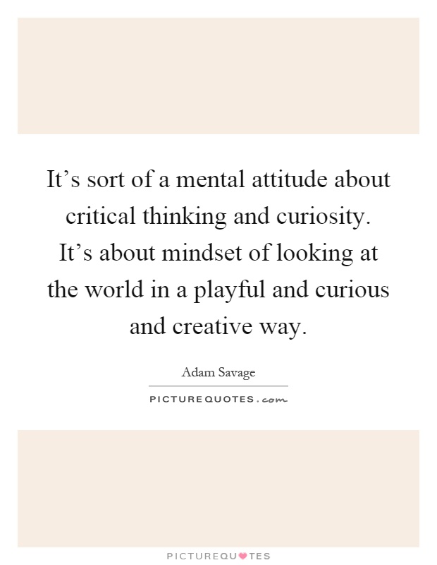 It's sort of a mental attitude about critical thinking and curiosity. It's about mindset of looking at the world in a playful and curious and creative way Picture Quote #1