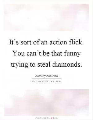 It’s sort of an action flick. You can’t be that funny trying to steal diamonds Picture Quote #1