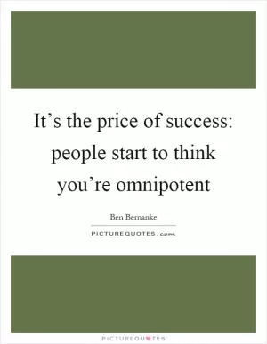 It’s the price of success: people start to think you’re omnipotent Picture Quote #1
