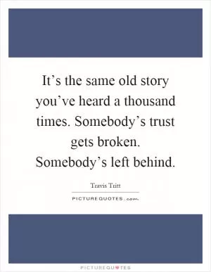 It’s the same old story you’ve heard a thousand times. Somebody’s trust gets broken. Somebody’s left behind Picture Quote #1