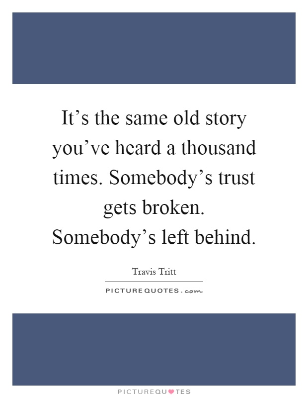 It's the same old story you've heard a thousand times. Somebody's trust gets broken. Somebody's left behind Picture Quote #1