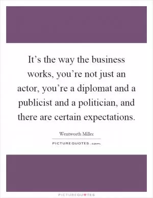 It’s the way the business works, you’re not just an actor, you’re a diplomat and a publicist and a politician, and there are certain expectations Picture Quote #1