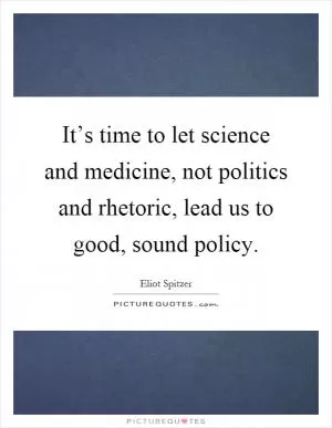 It’s time to let science and medicine, not politics and rhetoric, lead us to good, sound policy Picture Quote #1