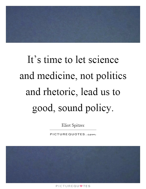 It's time to let science and medicine, not politics and rhetoric, lead us to good, sound policy Picture Quote #1