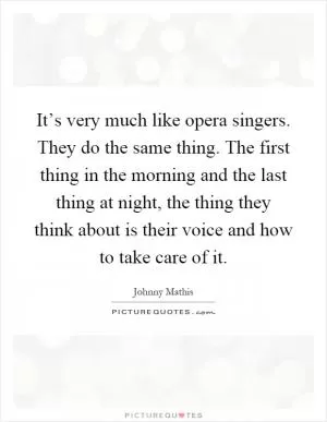 It’s very much like opera singers. They do the same thing. The first thing in the morning and the last thing at night, the thing they think about is their voice and how to take care of it Picture Quote #1