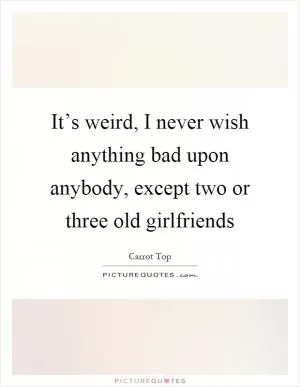 It’s weird, I never wish anything bad upon anybody, except two or three old girlfriends Picture Quote #1